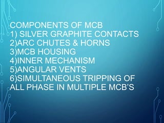 COMPONENTS OF MCB
1) SILVER GRAPHITE CONTACTS
2)ARC CHUTES & HORNS
3)MCB HOUSING
4)INNER MECHANISM
5)ANGULAR VENTS
6)SIMULTANEOUS TRIPPING OF
ALL PHASE IN MULTIPLE MCB’S
 