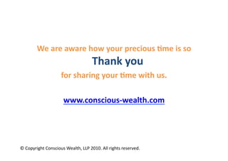 We	
  are	
  aware	
  how	
  your	
  precious	
  6me	
  is	
  so	
  	
  
                                                    Thank	
  you	
  	
  
                             for	
  sharing	
  your	
  6me	
  with	
  us.	
  

                               www.conscious-­‐wealth.com	
  	
  




©	
  Copyright	
  Conscious	
  Wealth,	
  LLP	
  2010.	
  All	
  rights	
  reserved.	
  
 