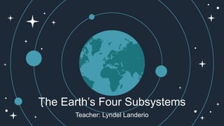 The Earth’s Four Subsystems
Teacher: Lyndel Landerio
 