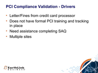 PCI Compliance Validation - Drivers
• Letter/Fines from credit card processor
• Does not have formal PCI training and tracking
in place
• Need assistance completing SAQ
• Multiple sites

 