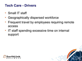 Tech Care - Drivers
• Small IT staff
• Geographically dispersed workforce
• Frequent travel by employees requiring remote
access
• IT staff spending excessive time on internal
support

 