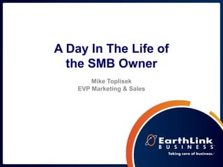 A Day In The Life of
the SMB Owner
Mike Toplisek
EVP Marketing & Sales
 