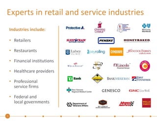 Experts in retail and service industries 
3 
Industries include: 
• Retailers 
• Restaurants 
• Financial institutions 
• Healthcare providers 
• Professional 
service firms 
• Federal and 
local governments 
 