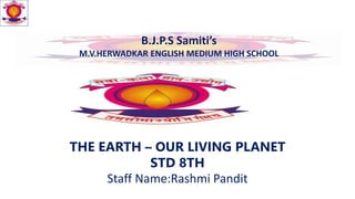 B.J.P.S Samiti’s
M.V.HERWADKAR ENGLISH MEDIUM HIGH SCHOOL
THE EARTH – OUR LIVING PLANET
STD 8TH
Staff Name:Rashmi Pandit
 