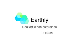 Earthly
Dockerfile con esteroides
by @mario21ic
 