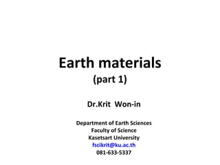 Earth materials (part 1) Dr.Krit  Won-in Department of Earth Sciences Faculty of Science Kasetsart University [email_address] 081-633-5337 