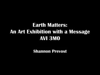 Earth Matters:An Art Exhibition with a MessageAVI 3M0 Shannon Prevost 