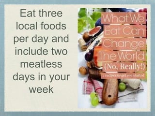 Eat three
local foods
per day and
include two
meatless
days in your
week
 