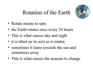Rotation of the Earth
•
•
•
•
•

Rotate means to spin
the Earth rotates once every 24 hours
This is what causes day and ni...