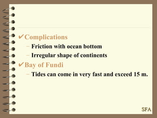 Complications Friction with ocean bottom Irregular shape of continents Bay of Fundi Tides can come in very fast and exceed 15 m. SFA 