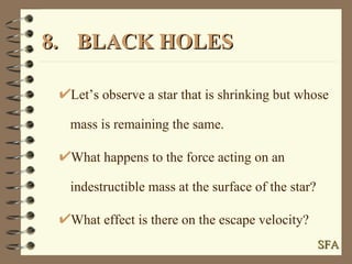 8. BLACK HOLES Let’s observe a star that is shrinking but whose mass is remaining the same. What happens to the force acting on an indestructible mass at the surface of the star? What effect is there on the escape velocity? SFA 