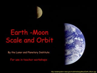 Earth -Moon
Scale and Orbit
http://solarsystem.nasa.gov/multimedia/gallery/Earth_Moon.jpg
By the Lunar and Planetary Institute
For use in teacher workshops
 