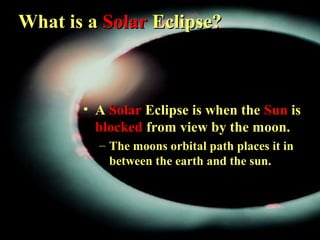 What is aWhat is a SolarSolar Eclipse?Eclipse?
• A SolarSolar Eclipse is when the SunSun is
blockedblocked from view by the moon.
– The moons orbital path places it in
between the earth and the sun.
 