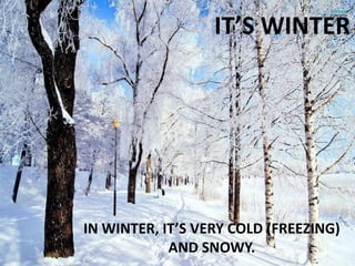 IT’S WINTER

IN WINTER, IT’S VERY COLD (FREEZING)
AND SNOWY.

 