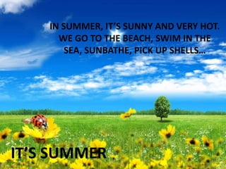 IN SUMMER, IT’S SUNNY AND VERY HOT.
WE GO TO THE BEACH, SWIM IN THE
SEA, SUNBATHE, PICK UP SHELLS…

IT’S SUMMER

 