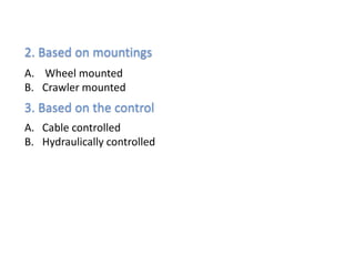 2. Based on mountings 
A. Wheel mounted 
B. Crawler mounted 
3. Based on the control 
A. Cable controlled 
B. Hydraulically controlled 
 