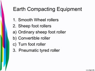 Earth Compacting Equipment
1. Smooth Wheel rollers
2. Sheep foot rollers
a) Ordinary sheep foot roller
b) Convertible roller
c) Turn foot roller
3. Pneumatic tyred roller
 