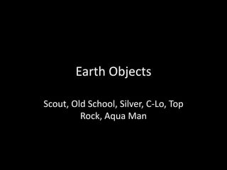 Earth Objects
Scout, Old School, Silver, C-Lo, Top
Rock, Aqua Man
 