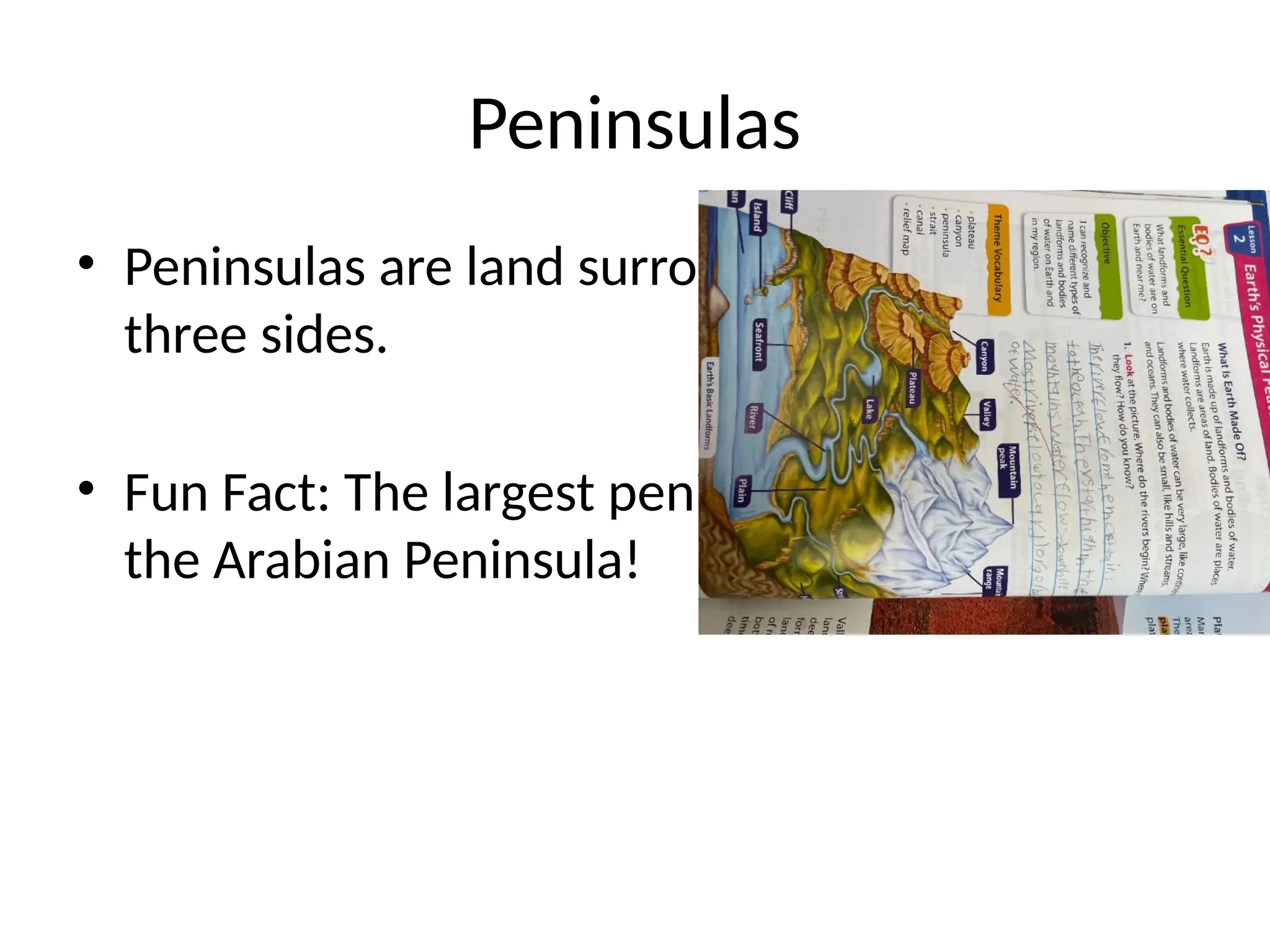 Peninsulas
• Peninsulas are land surrounded by water on
three sides.
• Fun Fact: The largest peninsula in the world is
the Arabian Peninsula!
 