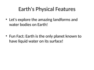 Earth's Physical Features
• Let's explore the amazing landforms and
water bodies on Earth!
• Fun Fact: Earth is the only planet known to
have liquid water on its surface!
 