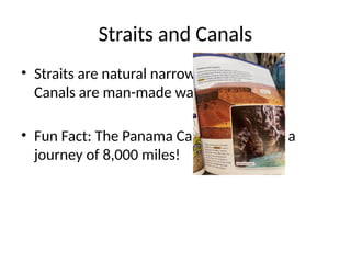 Straits and Canals
• Straits are natural narrow water bodies.
Canals are man-made waterways.
• Fun Fact: The Panama Canal saves ships a
journey of 8,000 miles!
 