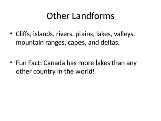Other Landforms
• Cliffs, islands, rivers, plains, lakes, valleys,
mountain ranges, capes, and deltas.
• Fun Fact: Canada has more lakes than any
other country in the world!
 