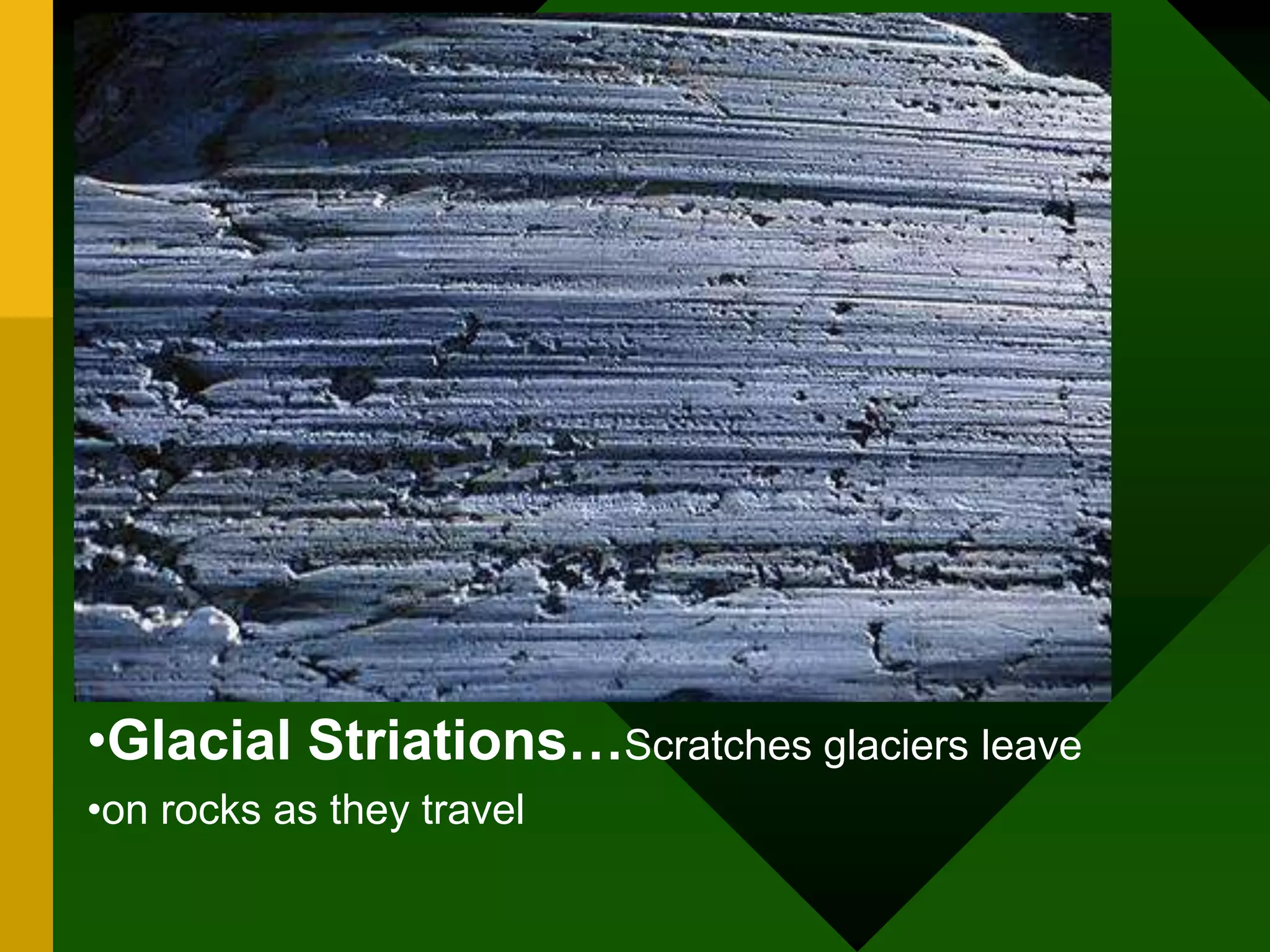 •Glacial Striations…Scratches glaciers leave
•on rocks as they travel
 