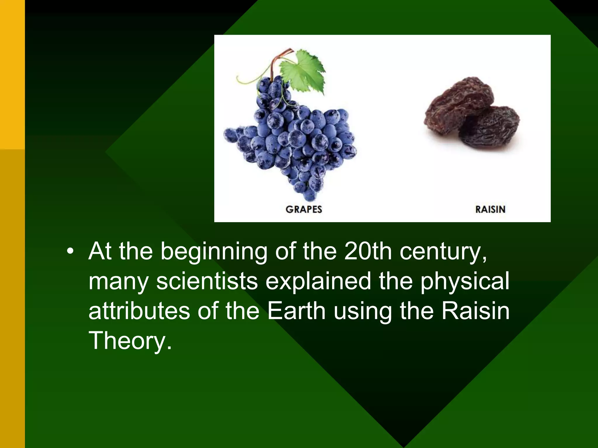 • At the beginning of the 20th century,
many scientists explained the physical
attributes of the Earth using the Raisin
Theory.
 