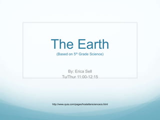 The Earth(Based on 5th Grade Science) By: Erica Sell Tu/Thur 11:00-12:15 http://www.quia.com/pages/hostettersciencecs.html 