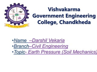 Vishvakarma
Government Engineering
College, Chandkheda
•Name –Darshil Vekaria
•Branch–Civil Engineering
•Topic- Earth Pressure (Soil Mechanics)
 