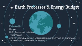 Earth Processes & Energy Budget
Presented by:
Hemant
M.Sc. Environment studies
17001556002
CEEES (DEENBANDHU CHOTU RAM UNIVERSITY OF SCIENCE AND
TECHNOLOGY, MURTHAL, SONIPAT)
 