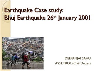 Earthquake Case study:Earthquake Case study:
Bhuj Earthquake 26Bhuj Earthquake 26thth
January 2001January 2001
DEEPANJAI SAHU
ASST. PROF. (Civil Depar.)
 