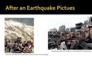 After an Earthquake Pictueshttp://heavenawaits.files.wordpress.com/2008/05/kobe_earthquake.jpghttp://www.3mfuture.com/images/tsunami_wave_coming_now_too_late.jpg