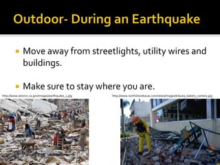 Outdoor- During an EarthquakeMove away from streetlights, utility wires and buildings.Make sure to stay where you are.http://www.seismic.ca.gov/images/earthquake_1.jpghttp://www.northshorekauai.com/news/images/kilauea_bakery_camera.jpg