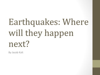 Earthquakes: Where will they happen next? By Jacob Kalt 