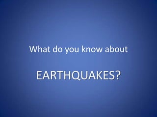 What do you know about

 EARTHQUAKES?
 