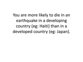 You are more likely to die in an
  earthquake in a developing
  country (eg: Haiti) than in a
developed country (eg: Japan).
 