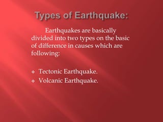Earthquakes are basically
divided into two types on the basic
of difference in causes which are
following:

   Tectonic Earthquake.
   Volcanic Earthquake.
 