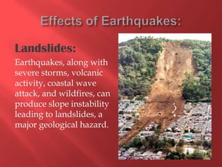 Landslides:
Earthquakes, along with
severe storms, volcanic
activity, coastal wave
attack, and wildfires, can
produce slope instability
leading to landslides, a
major geological hazard.
 