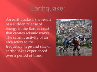 An earthquake is the result
of a sudden release of
energy in the Earth's crust
that creates seismic waves.
The seismic activity of an
area refers to the
frequency, type and size of
earthquakes experienced
over a period of time.
 