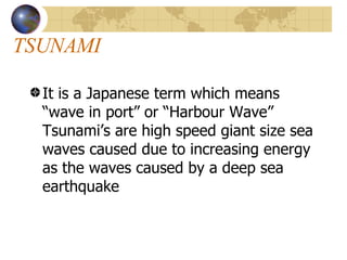 TSUNAMI It is a Japanese term which means “wave in port” or “Harbour Wave” Tsunami’s are high speed giant size sea waves caused due to increasing energy as the waves caused by a deep sea earthquake 