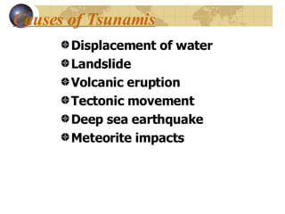 Causes of Tsunamis Displacement of water Landslide Volcanic eruption Tectonic movement Deep sea earthquake Meteorite impacts 
