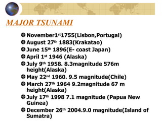 MAJOR TSUNAMI November1 st 1755(Lisbon,Portugal) August 27 th  1883(Krakatao) June 15 th  1896(E- coast Japan) April 1 st  1946 (Alaska) July 9 th  1958. 8.3magnitude 576m height(Alaska) May 22 nd  1960. 9.5 magnitude(Chile) March 27 th  1964 9.2magnitude 67 m height(Alaska) July 17 th  1998 7.1 magnitude (Papua New Guinea) December 26 th  2004.9.0 magnitude(Island of Sumatra) 