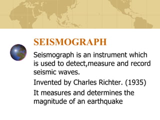 SEISMOGRAPH Seismograph is an instrument which is used to detect,measure and record seismic waves. Invented by Charles Richter. (1935) It measures and determines the magnitude of an earthquake 