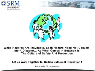 While Hazards Are Inevitable, Each Hazard Need Not Convert
Into A Disaster… As What Comes In Between Is
The Culture of Safety And Prevention
Let us Work Together to Build a Culture of Prevention !
Prepared by CT.Lakshmanan

 