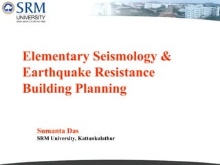 Elementary Seismology &
Earthquake Resistance
Building Planning
Sumanta Das
SRM University, Kattankulathur

 