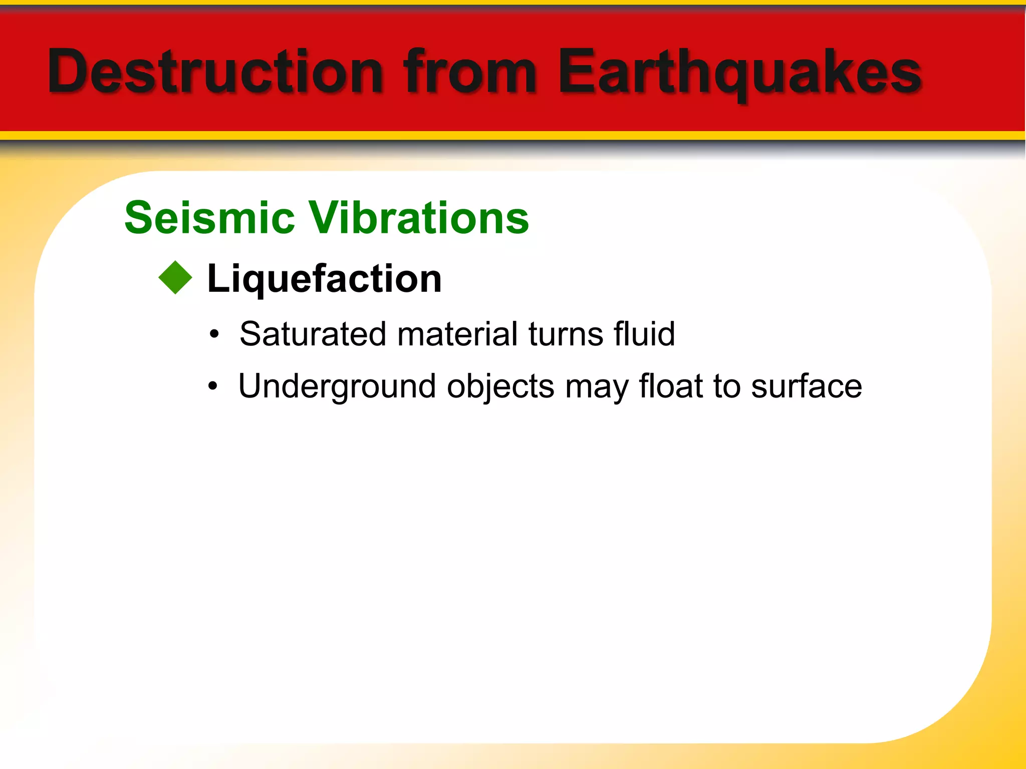 Destruction from Earthquakes 
Seismic Vibrations 
 Liquefaction 
• Saturated material turns fluid 
• Underground objects may float to surface 
 