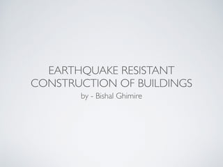 EARTHQUAKE RESISTANT
CONSTRUCTION OF BUILDINGS
by - Bishal Ghimire
 