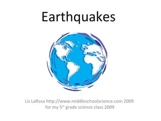 Earthquakes
Liz LaRosa http://www.middleschoolscience.com 2009
for my 5th
grade science class 2009
 