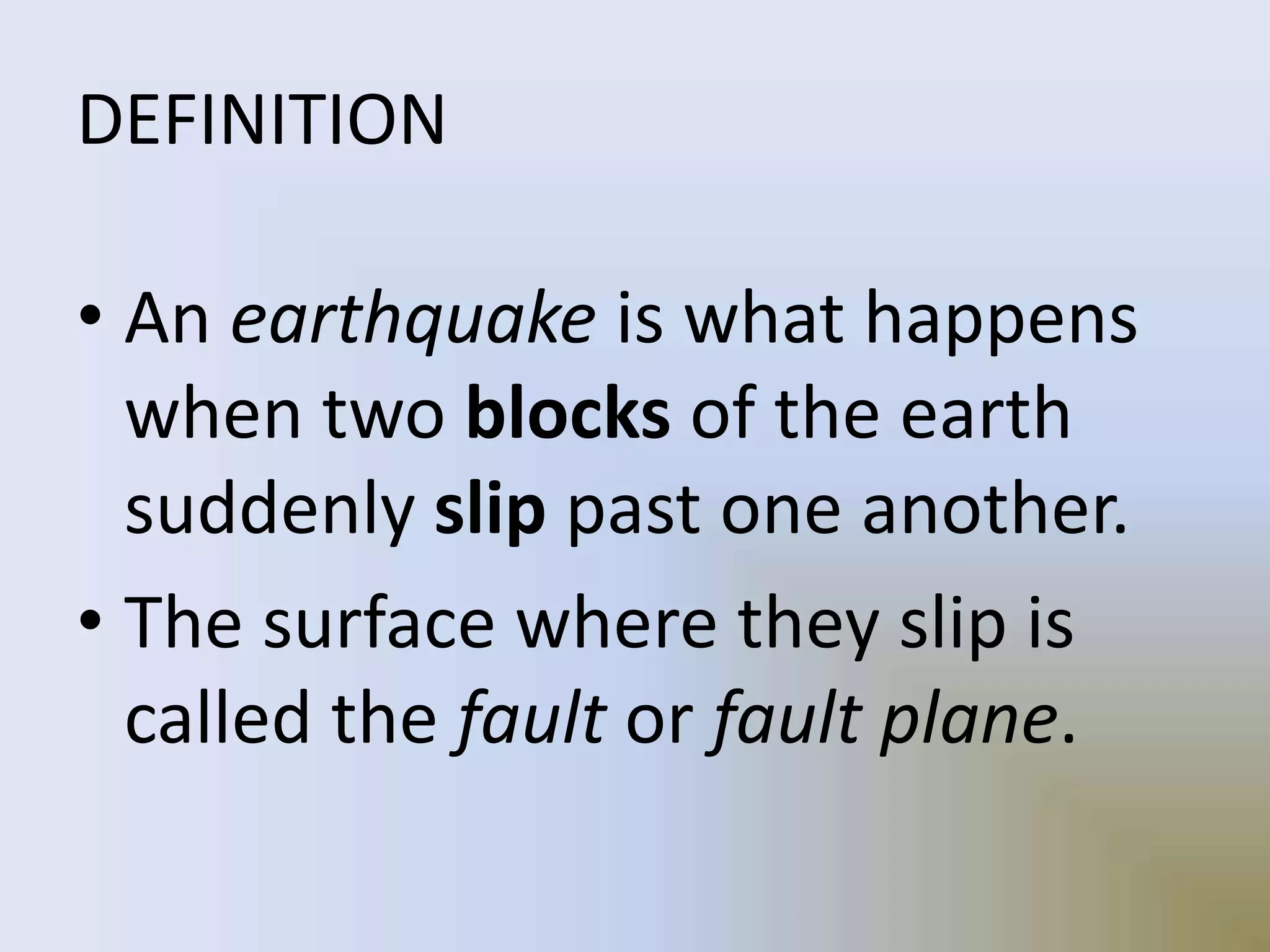DEFINITION
• An earthquake is what happens
when two blocks of the earth
suddenly slip past one another.
• The surface where they slip is
called the fault or fault plane.
 